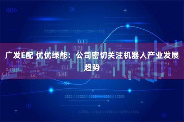 广发E配 优优绿能：公司密切关注机器人产业发展趋势
