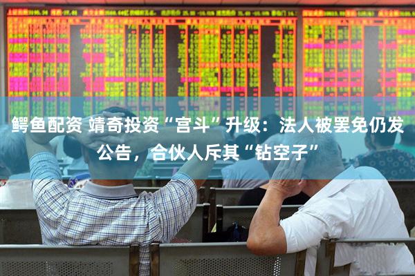 鳄鱼配资 靖奇投资“宫斗”升级：法人被罢免仍发公告，合伙人斥其“钻空子”