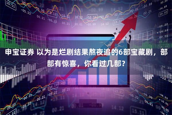 申宝证券 以为是烂剧结果熬夜追的6部宝藏剧，部部有惊喜，你看过几部？