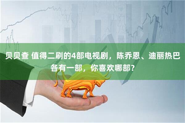 贝贝查 值得二刷的4部电视剧，陈乔恩、迪丽热巴各有一部，你喜欢哪部？