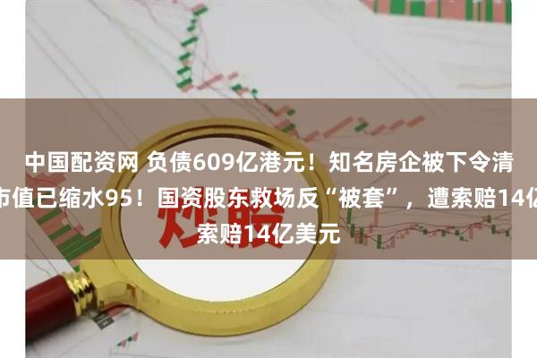 中国配资网 负债609亿港元！知名房企被下令清盘，市值已缩水95！国资股东救场反“被套”，遭索赔14亿美元