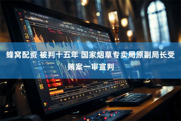 蜂窝配资 被判十五年 国家烟草专卖局原副局长受贿案一审宣判