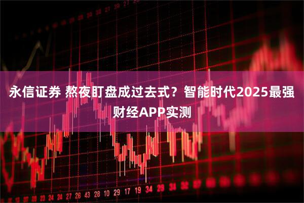 永信证券 熬夜盯盘成过去式？智能时代2025最强财经APP实测