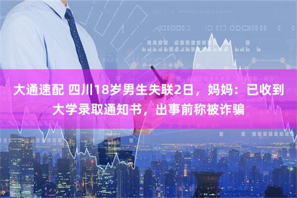 大通速配 四川18岁男生失联2日，妈妈：已收到大学录取通知书，出事前称被诈骗