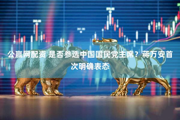 公赢网配资 是否参选中国国民党主席？蒋万安首次明确表态