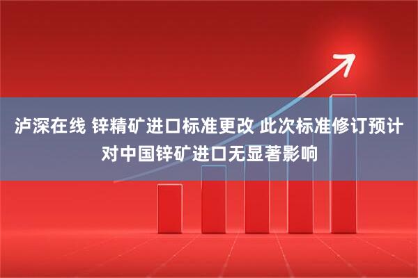 泸深在线 锌精矿进口标准更改 此次标准修订预计对中国锌矿进口无显著影响