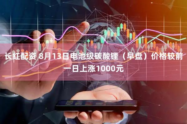 长红配资 8月13日电池级碳酸锂（早盘）价格较前一日上涨1000元