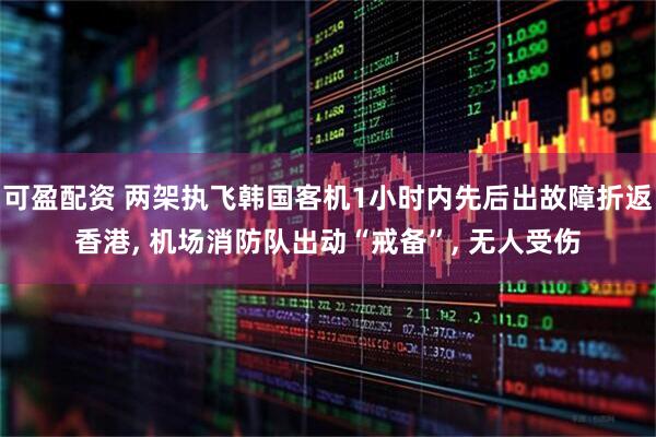 可盈配资 两架执飞韩国客机1小时内先后出故障折返香港, 机场消防队出动“戒备”, 无人受伤