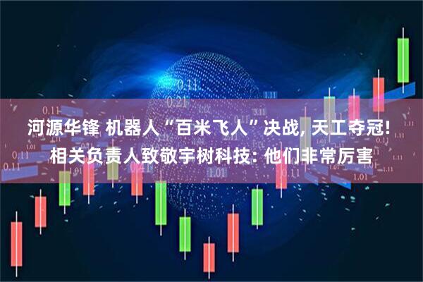 河源华锋 机器人“百米飞人”决战, 天工夺冠! 相关负责人致敬宇树科技: 他们非常厉害