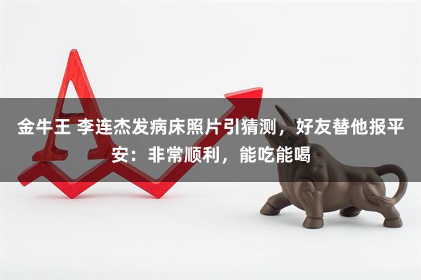 金牛王 李连杰发病床照片引猜测，好友替他报平安：非常顺利，能吃能喝