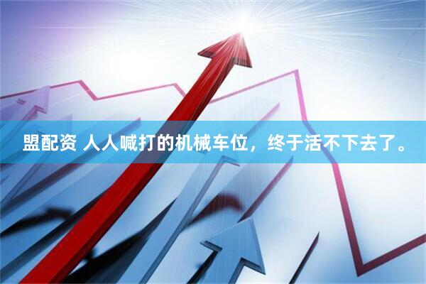 盟配资 人人喊打的机械车位，终于活不下去了。