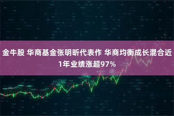 金牛股 华商基金张明昕代表作 华商均衡成长混合近1年业绩涨超97%
