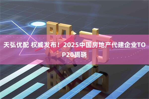 天弘优配 权威发布！2025中国房地产代建企业TOP20揭晓