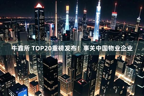 牛鑫所 TOP20重磅发布！事关中国物业企业