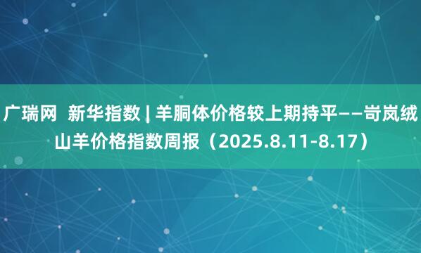 广瑞网  新华指数 | 羊胴体价格较上期持平——岢岚绒山羊价格指数周报（2025.8.11-8.17）
