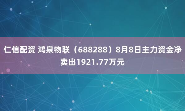 仁信配资 鸿泉物联（688288）8月8日主力资金净卖出1921.77万元