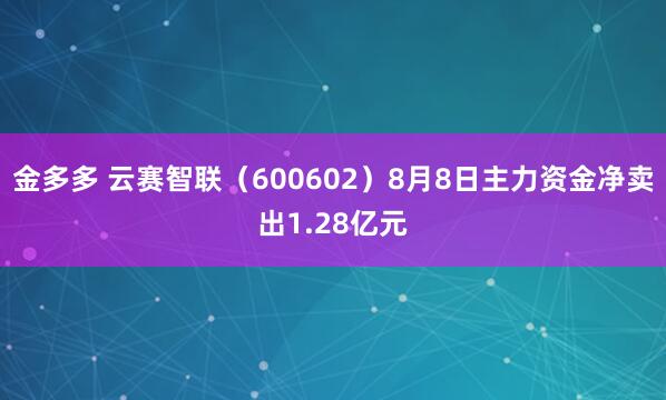 金多多 云赛智联（600602）8月8日主力资金净卖出1.28亿元