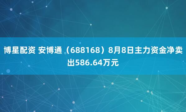 博星配资 安博通（688168）8月8日主力资金净卖出586.64万元