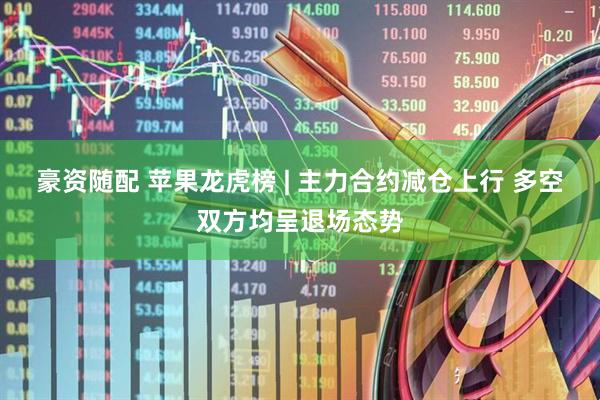豪资随配 苹果龙虎榜 | 主力合约减仓上行 多空双方均呈退场态势