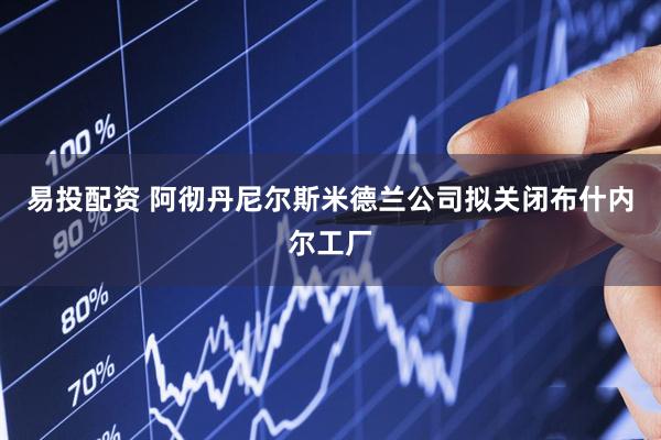 易投配资 阿彻丹尼尔斯米德兰公司拟关闭布什内尔工厂