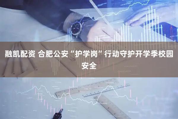 融凯配资 合肥公安“护学岗”行动守护开学季校园安全