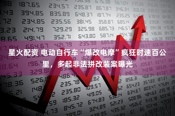 星火配资 电动自行车“爆改电摩”疯狂时速百公里，多起非法拼改装案曝光
