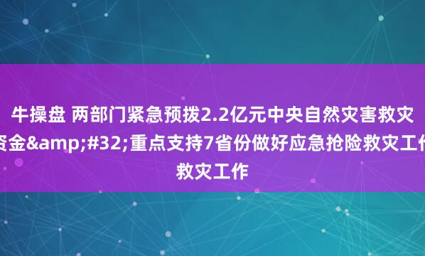 牛操盘 两部门紧急预拨2.2亿元中央自然灾害救灾资金&#32;重点支持7省份做好应急抢险救灾工作