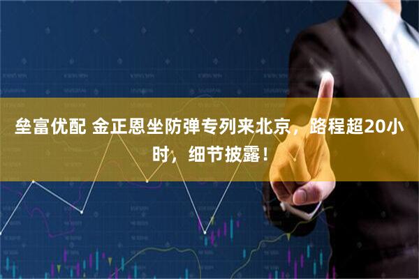 垒富优配 金正恩坐防弹专列来北京，路程超20小时，细节披露！