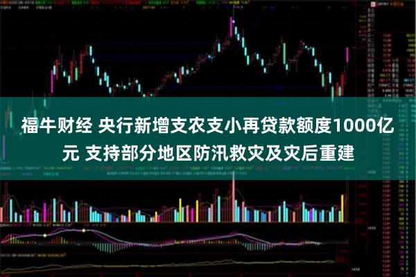 福牛财经 央行新增支农支小再贷款额度1000亿元 支持部分地区防汛救灾及灾后重建