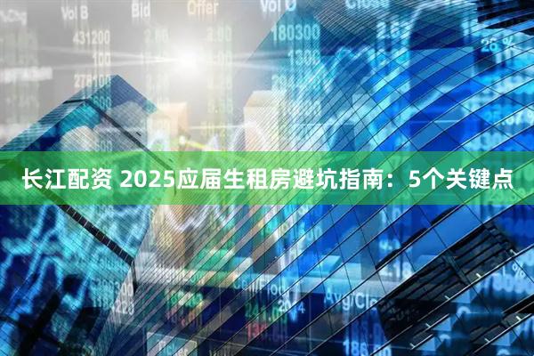 长江配资 2025应届生租房避坑指南：5个关键点