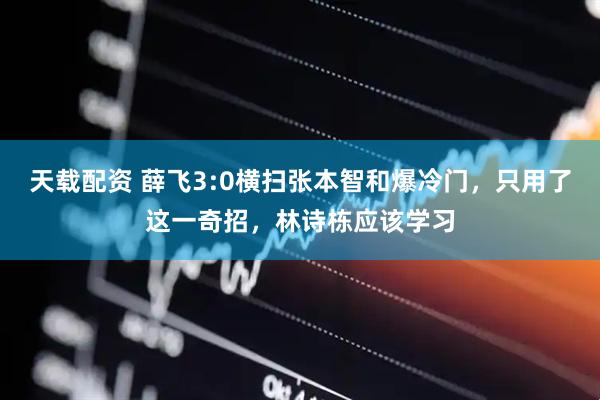 天载配资 薛飞3:0横扫张本智和爆冷门，只用了这一奇招，林诗栋应该学习