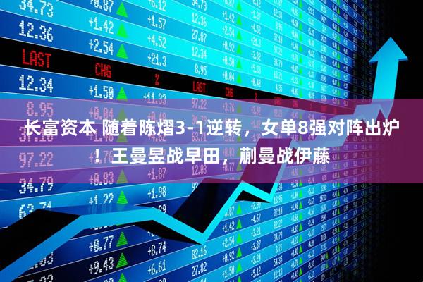 长富资本 随着陈熠3-1逆转，女单8强对阵出炉！王曼昱战早田，蒯曼战伊藤