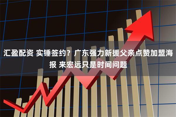汇盈配资 实锤签约？广东强力新援父亲点赞加盟海报 来宏远只是时间问题
