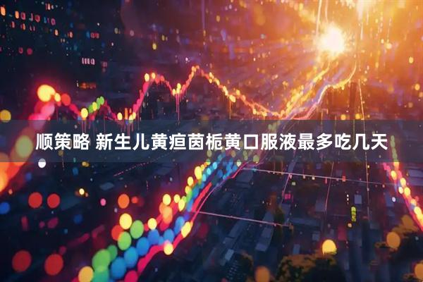 顺策略 新生儿黄疸茵栀黄口服液最多吃几天