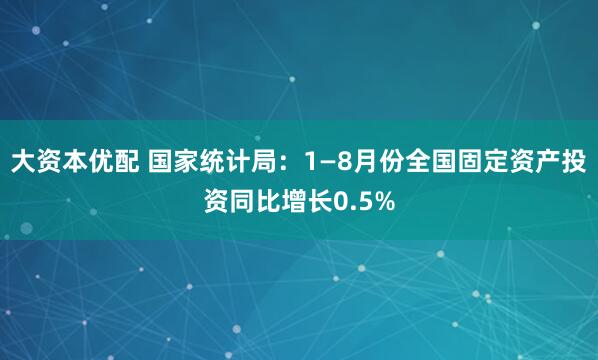 大资本优配 国家统计局：1—8月份全国固定资产投资同比增长0.5%