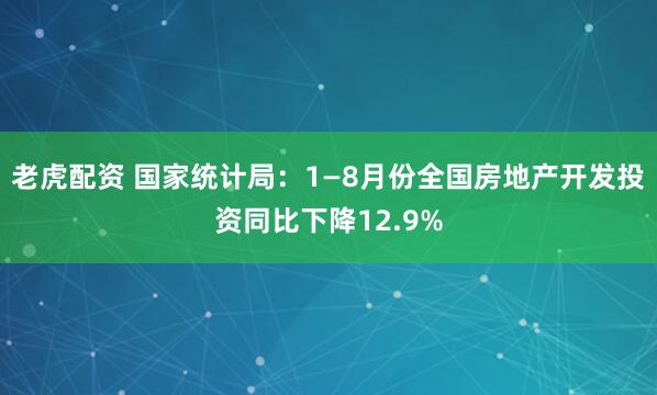 老虎配资 国家统计局：1—8月份全国房地产开发投资同比下降12.9%