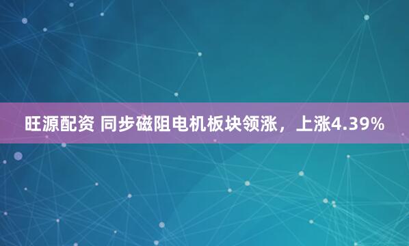 旺源配资 同步磁阻电机板块领涨，上涨4.39%