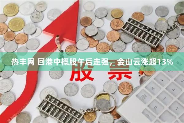 热丰网 回港中概股午后走强，金山云涨超13%