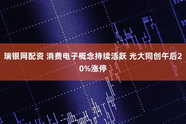 瑞银网配资 消费电子概念持续活跃 光大同创午后20%涨停