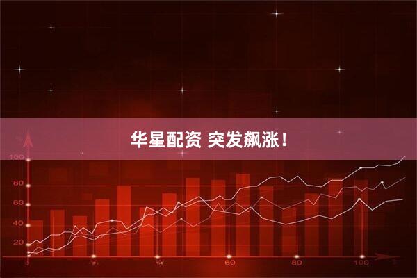 华星配资 突发飙涨！