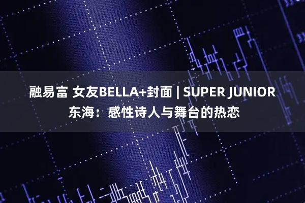 融易富 女友BELLA+封面 | SUPER JUNIOR 东海：感性诗人与舞台的热恋