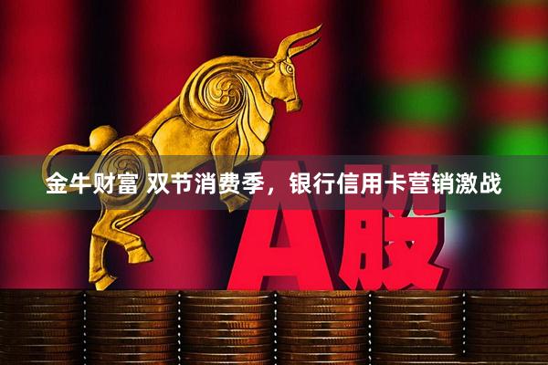 金牛财富 双节消费季，银行信用卡营销激战