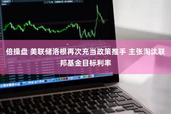 倍操盘 美联储洛根再次充当政策推手 主张淘汰联邦基金目标利率