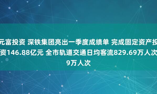 元富投资 深铁集团亮出一季度成绩单 完成固定资产投资146.88亿元 全市轨道交通日均客流829.69万人次