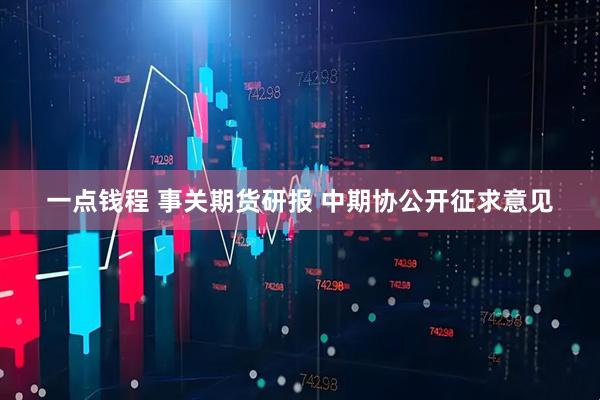 一点钱程 事关期货研报 中期协公开征求意见