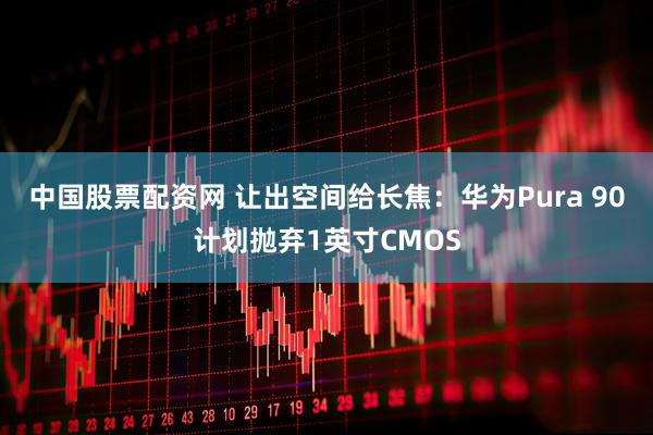 中国股票配资网 让出空间给长焦：华为Pura 90计划抛弃1英寸CMOS