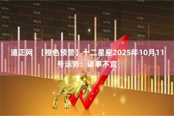 道正网  【橙色预警】十二星座2025年10月11号运势：诸事不宜