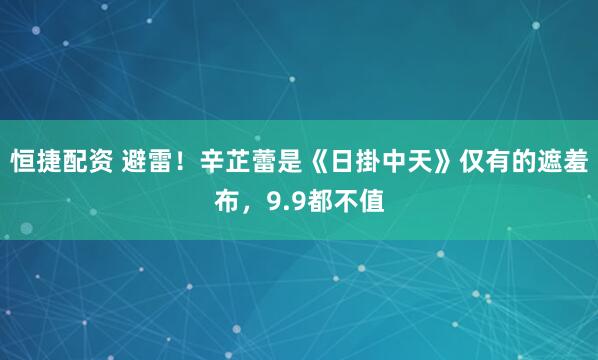 恒捷配资 避雷!辛芷蕾是《日掛中天》仅有的遮羞布,9.9都不值