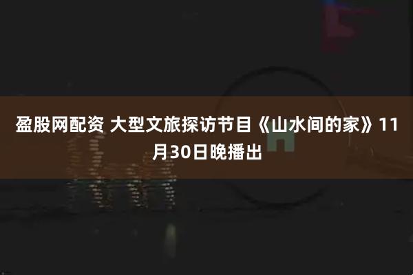盈股网配资 大型文旅探访节目《山水间的家》11月30日晚播出