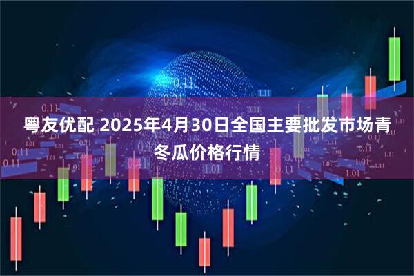 粤友优配 2025年4月30日全国主要批发市场青冬瓜价格行情